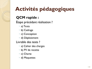 Activités pédagogiques
QCM rapide :
Étape précédant réalisation ?
◦ a) Tests
◦ b) Cadrage
◦ c) Conception
◦ d) Déploiement
Livrable des tests ?
◦ a) Cahier des charges
◦ b) PV de recette
◦ c) Charte
◦ d) Maquettes
148
 