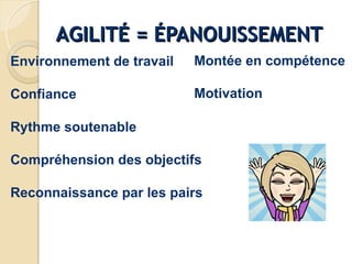 Environnement de travail
Confiance
Rythme soutenable
Reconnaissance par les pairs
Motivation
Montée en compétence
Compréhension des objectifs
AGILITÉ = ÉPANOUISSEMENT
AGILITÉ = ÉPANOUISSEMENT
 