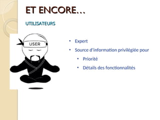 ET ENCORE…
ET ENCORE…
UTILISATEURS
UTILISATEURS
• Expert
• Source d’information privilégiée pour
• Priorité
• Détails des fonctionnalités
 