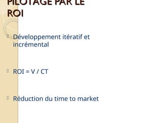 PILOTAGE PAR LE
PILOTAGE PAR LE
ROI
ROI
 Développement itératif et
incrémental
 ROI = V / CT
 Réduction du time to market
 