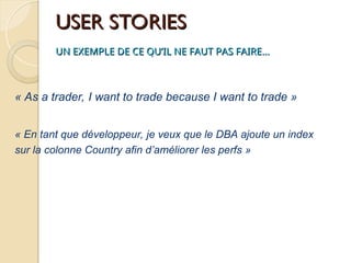 USER STORIES
USER STORIES
UN EXEMPLE DE CE QU’IL NE FAUT PAS FAIRE…
UN EXEMPLE DE CE QU’IL NE FAUT PAS FAIRE…
« As a trader, I want to trade because I want to trade »
« En tant que développeur, je veux que le DBA ajoute un index
sur la colonne Country afin d’améliorer les perfs »
 