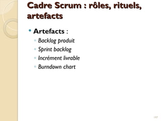 Cadre Scrum : rôles, rituels,
Cadre Scrum : rôles, rituels,
artefacts
artefacts
 Artefacts :
◦ Backlog produit
◦ Sprint backlog
◦ Incrément livrable
◦ Burndown chart
197
 