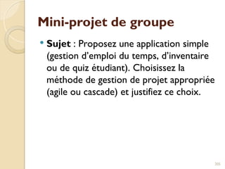Mini-projet de groupe
 Sujet : Proposez une application simple
(gestion d’emploi du temps, d’inventaire
ou de quiz étudiant). Choisissez la
méthode de gestion de projet appropriée
(agile ou cascade) et justifiez ce choix.
205
 