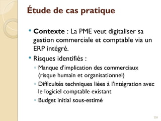Étude de cas pratique
 Contexte : La PME veut digitaliser sa
gestion commerciale et comptable via un
ERP intégré.
 Risques identifiés :
◦ Manque d’implication des commerciaux
(risque humain et organisationnel)
◦ Difficultés techniques liées à l’intégration avec
le logiciel comptable existant
◦ Budget initial sous-estimé
228
 
