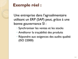 Exemple réel :
Une entreprise dans l’agroalimentaire
utilisant un ERP (SAP) peut, grâce à une
bonne gouvernance SI :
◦ Synchroniser les ventes et les stocks
◦ Améliorer la traçabilité des produits
◦ Répondre aux exigences des audits qualité
(ISO 22000)
249
 
