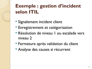 Exemple : gestion d’incident
selon ITIL
 Signalement incident client
 Enregistrement et catégorisation
 Résolution de niveau 1 ou escalade vers
niveau 2
 Fermeture après validation du client
 Analyse des causes si récurrent
258
 