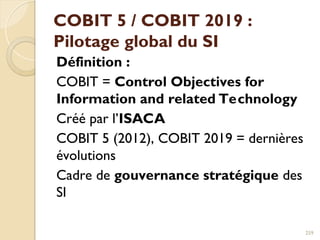 COBIT 5 / COBIT 2019 :
Pilotage global du SI
Définition :
COBIT = Control Objectives for
Information and related Technology
Créé par l’ISACA
COBIT 5 (2012), COBIT 2019 = dernières
évolutions
Cadre de gouvernance stratégique des
SI
259
 