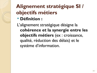 Alignement stratégique SI /
objectifs métiers
 Définition :
L’alignement stratégique désigne la
cohérence et la synergie entre les
objectifs métiers (ex : croissance,
qualité, réduction des délais) et le
système d’information.
281
 
