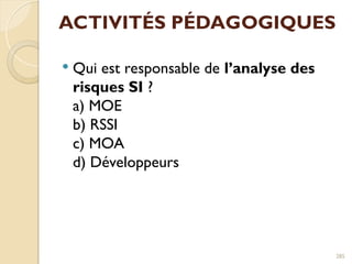 ACTIVITÉS PÉDAGOGIQUES
 Qui est responsable de l’analyse des
risques SI ?
a) MOE
b) RSSI
c) MOA
d) Développeurs
285
 