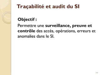 Traçabilité et audit du SI
Objectif :
Permettre une surveillance, preuve et
contrôle des accès, opérations, erreurs et
anomalies dans le SI.
298
 