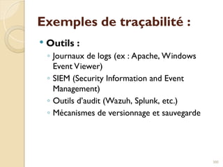 Exemples de traçabilité :
 Outils :
◦ Journaux de logs (ex : Apache, Windows
Event Viewer)
◦ SIEM (Security Information and Event
Management)
◦ Outils d’audit (Wazuh, Splunk, etc.)
◦ Mécanismes de versionnage et sauvegarde
300
 