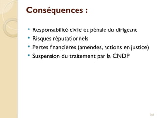 Conséquences :
 Responsabilité civile et pénale du dirigeant
 Risques réputationnels
 Pertes financières (amendes, actions en justice)
 Suspension du traitement par la CNDP
302
 