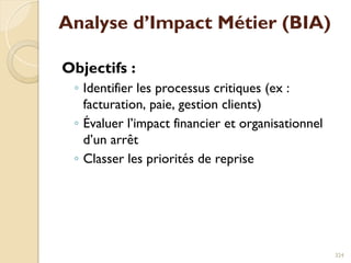 Analyse d’Impact Métier (BIA)
Objectifs :
◦ Identifier les processus critiques (ex :
facturation, paie, gestion clients)
◦ Évaluer l’impact financier et organisationnel
d’un arrêt
◦ Classer les priorités de reprise
324
 