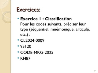 Exercices:
Exercices:
 Exercice 1 : Classification
Pour les codes suivants, préciser leur
type (séquentiel, mnémonique, articulé,
etc.) :
 CL2024-0009
 95120
 CODE-MKG-2025
 RH87
37
 