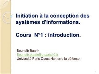 Initiation à la conception des
systèmes d'informations.
Cours N°1 : introduction.
Souheib Baarir
Souheib.baarir@u-paris10.fr
Université Paris Ouest Nanterre la défense.
1
 