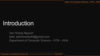 Dept. of Computer Science – FITA – HUA




          Van Hoang Nguyen
          Mail: startnewday85@gmail.com
          Department of Computer Science – FITA – HUA



Computer and Network Security ---------------------------------------- Fall 2012
 