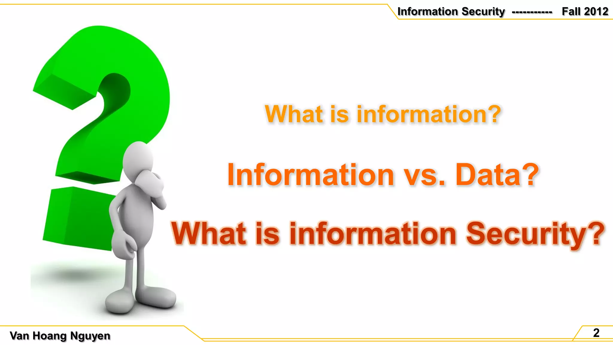 Information Security ----------- Fall 2012




                         What is information?

                      Information vs. Data?
                   What is information Security?


Van Hoang Nguyen                                                          2
 