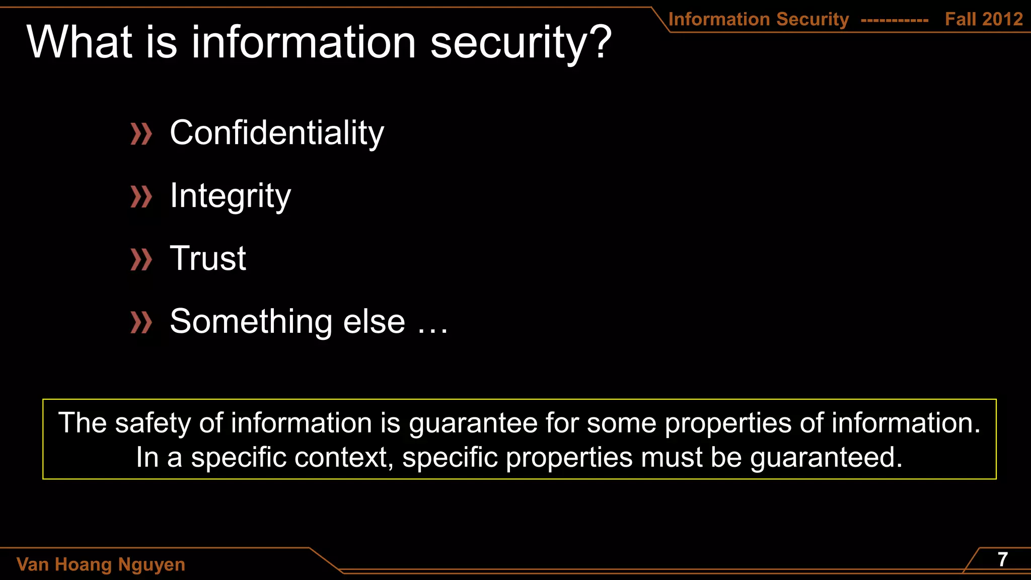 Information Security ----------- Fall 2012




   The safety of information is guarantee for some properties of information.
        In a specific context, specific properties must be guaranteed.


Van Hoang Nguyen
 