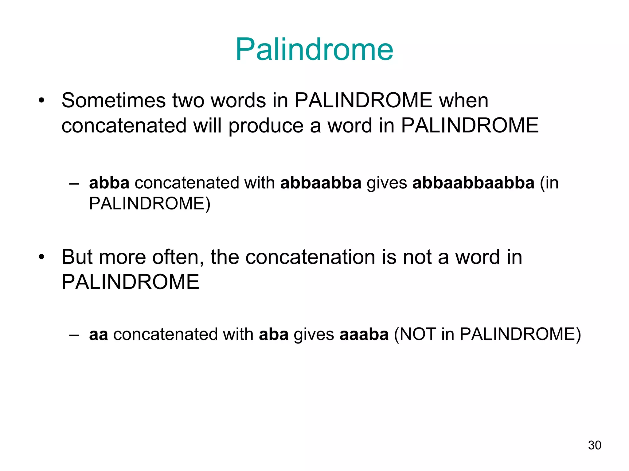 30
• Sometimes two words in PALINDROME when
concatenated will produce a word in PALINDROME
– abba concatenated with abbaabba gives abbaabbaabba (in
PALINDROME)
• But more often, the concatenation is not a word in
PALINDROME
– aa concatenated with aba gives aaaba (NOT in PALINDROME)
Palindrome
 
