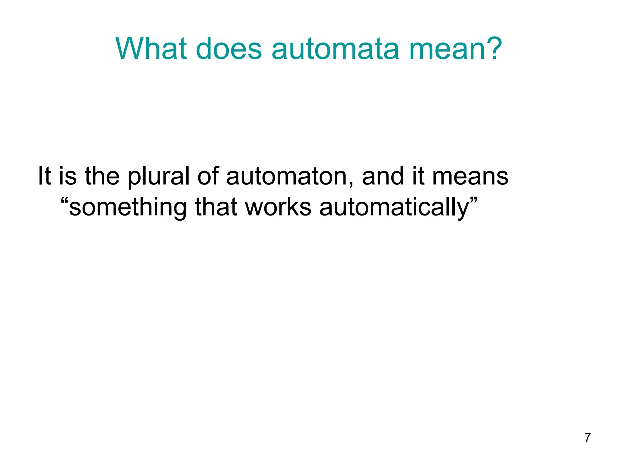 7
What does automata mean?
It is the plural of automaton, and it means
“something that works automatically”
 