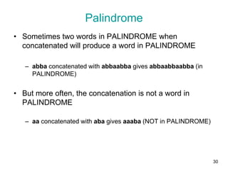 30
• Sometimes two words in PALINDROME when
concatenated will produce a word in PALINDROME
– abba concatenated with abbaabba gives abbaabbaabba (in
PALINDROME)
• But more often, the concatenation is not a word in
PALINDROME
– aa concatenated with aba gives aaaba (NOT in PALINDROME)
Palindrome
 