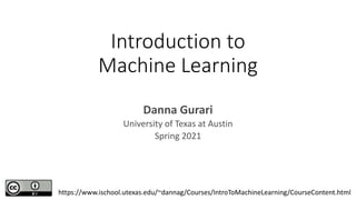 Introduction to
Machine Learning
Danna Gurari
University of Texas at Austin
Spring 2021
https://www.ischool.utexas.edu/~dannag/Courses/IntroToMachineLearning/CourseContent.html
 