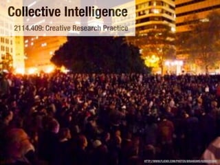 Collective Intelligence
 2114.409: Creative Research Practice




                                        HTTP://WWW.FLICKR.COM/PHOTOS/BRIANSIMS/6285525384/
 