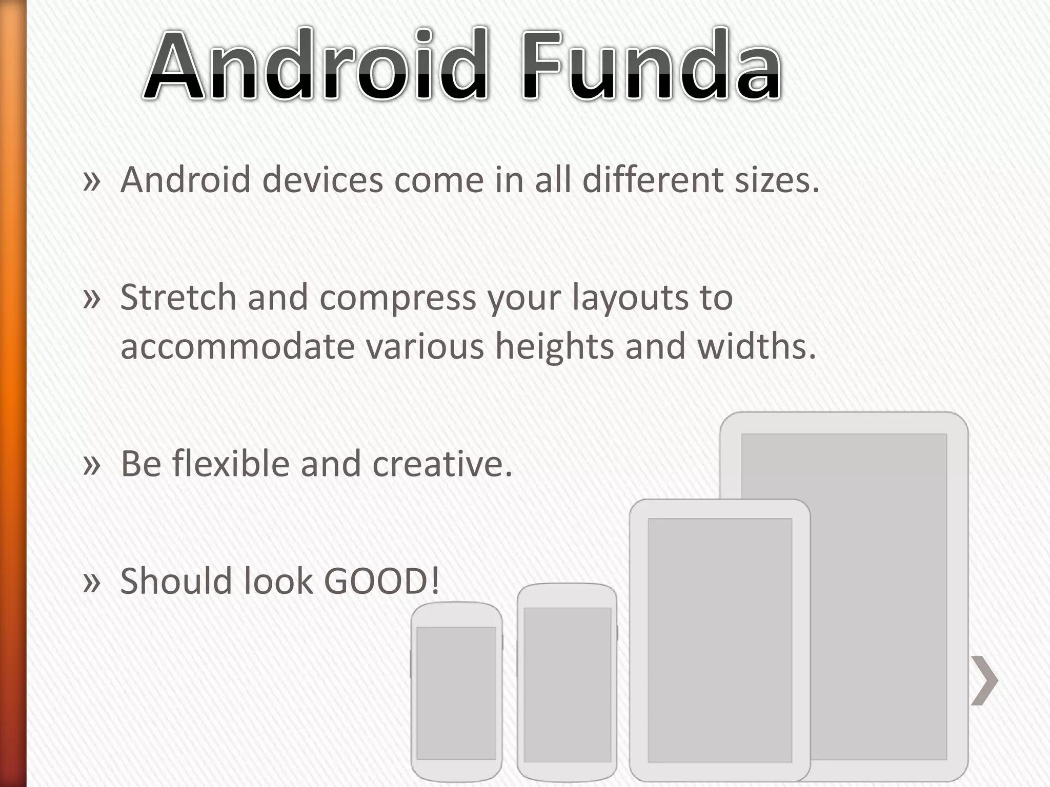 » Android devices come in all different sizes.

» Stretch and compress your layouts to
  accommodate various heights and widths.

» Be flexible and creative.

» Should look GOOD!
 