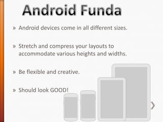 » Android devices come in all different sizes.

» Stretch and compress your layouts to
  accommodate various heights and widths.

» Be flexible and creative.

» Should look GOOD!
 