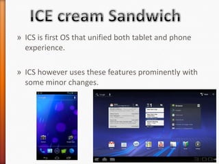 » ICS is first OS that unified both tablet and phone
  experience.

» ICS however uses these features prominently with
  some minor changes.
 