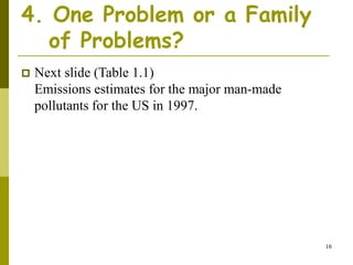 16
4. One Problem or a Family
of Problems?
 Next slide (Table 1.1)
Emissions estimates for the major man-made
pollutants for the US in 1997.
 