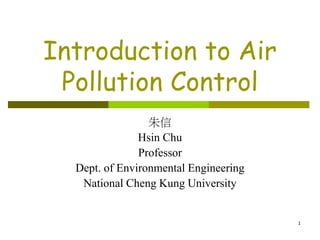 1
Introduction to Air
Pollution Control
朱信
Hsin Chu
Professor
Dept. of Environmental Engineering
National Cheng Kung University
 