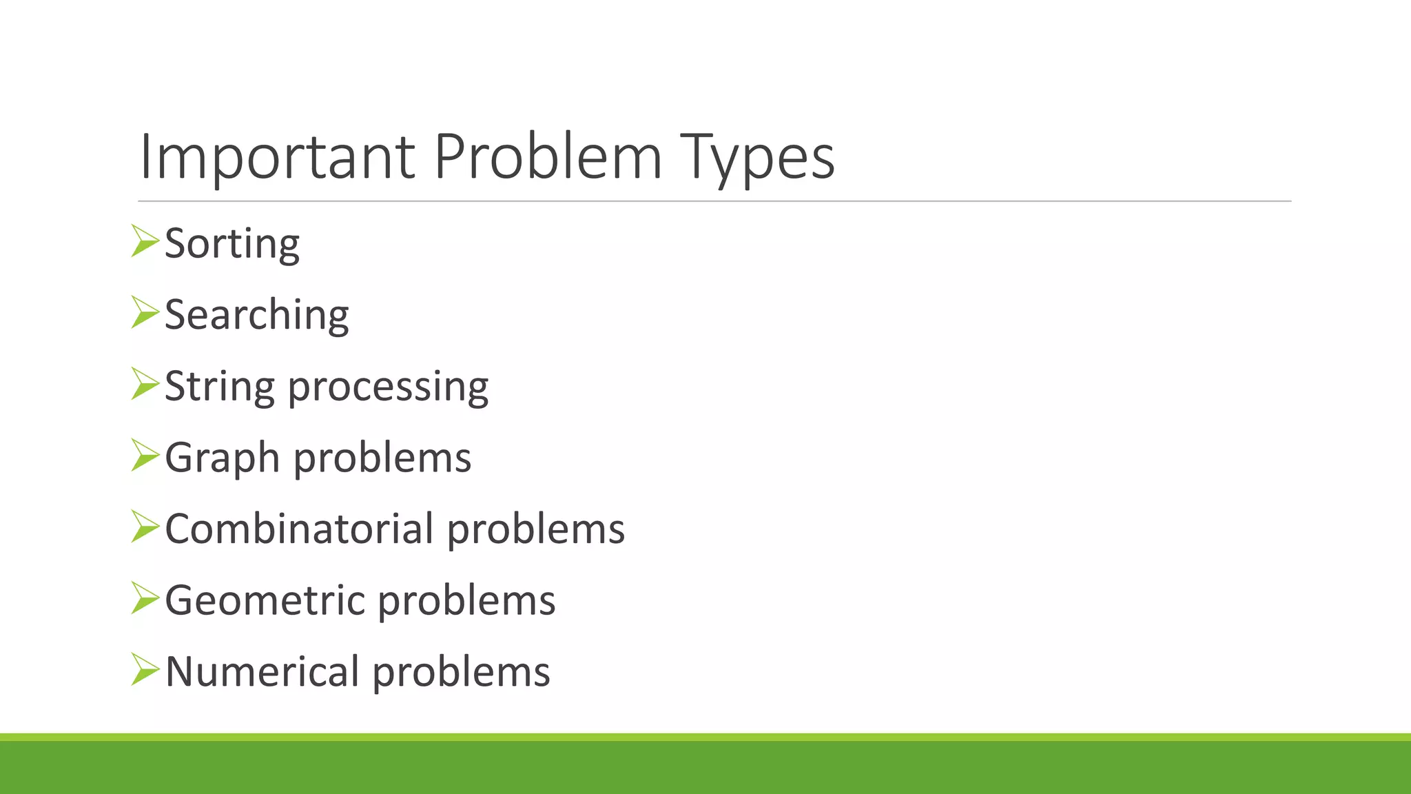Important Problem Types
Sorting
Searching
String processing
Graph problems
Combinatorial problems
Geometric problems
Numerical problems
 