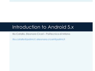 Introduction to Android 6.x
Ilio Catallo, Eleonora Ciceri – Politecnico di Milano
ilio.catallo@polimi.it, eleonora.ciceri@polimi.it
 