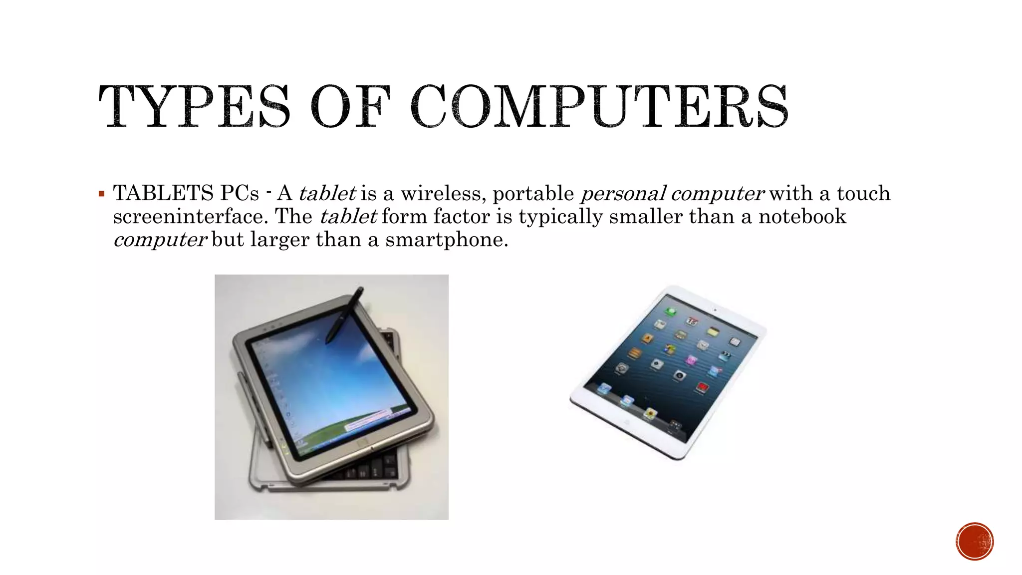  TABLETS PCs - A tablet is a wireless, portable personal computer with a touch
screeninterface. The tablet form factor is typically smaller than a notebook
computer but larger than a smartphone.
 