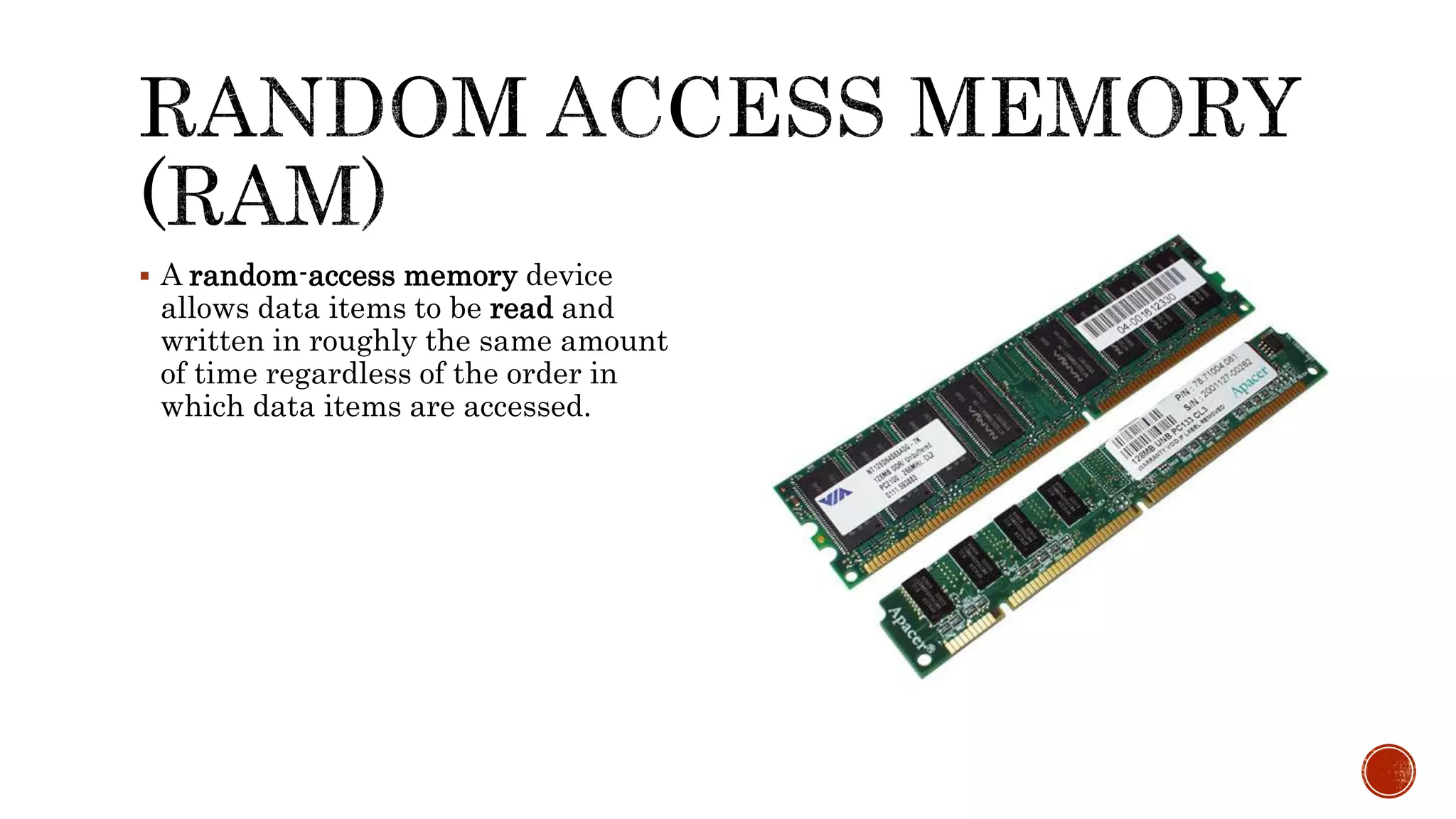  A random-access memory device
allows data items to be read and
written in roughly the same amount
of time regardless of the order in
which data items are accessed.
 