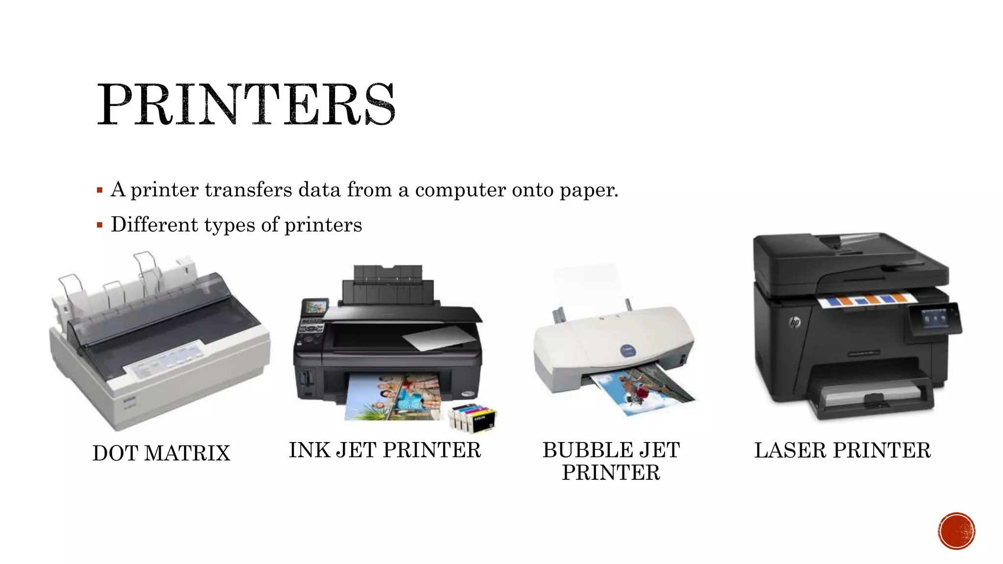  A printer transfers data from a computer onto paper.
 Different types of printers
DOT MATRIX INK JET PRINTER BUBBLE JET
PRINTER
LASER PRINTER
 