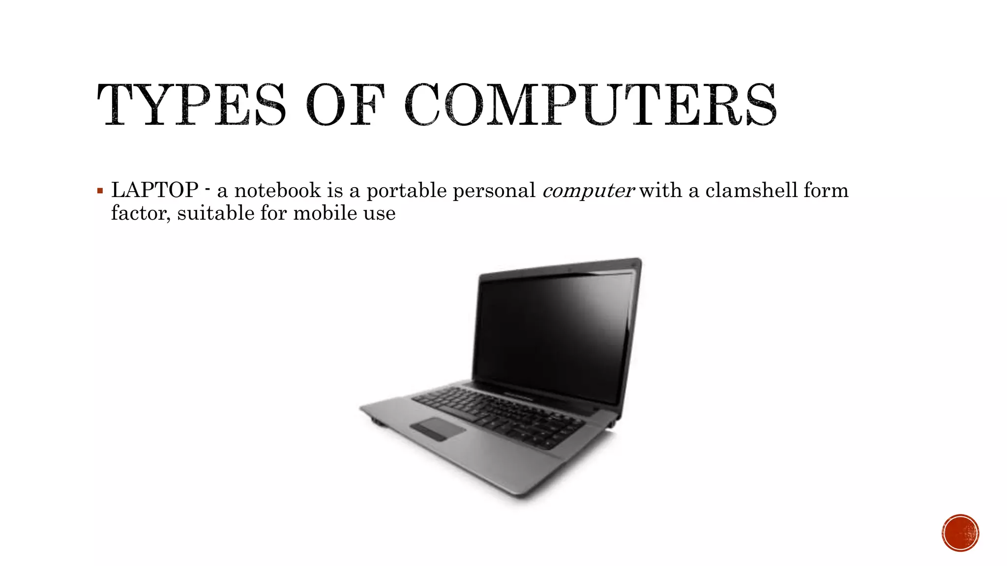  LAPTOP - a notebook is a portable personal computer with a clamshell form
factor, suitable for mobile use
 