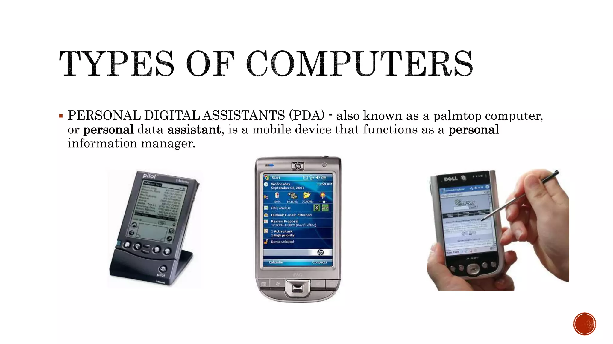  PERSONAL DIGITAL ASSISTANTS (PDA) - also known as a palmtop computer,
or personal data assistant, is a mobile device that functions as a personal
information manager.
 