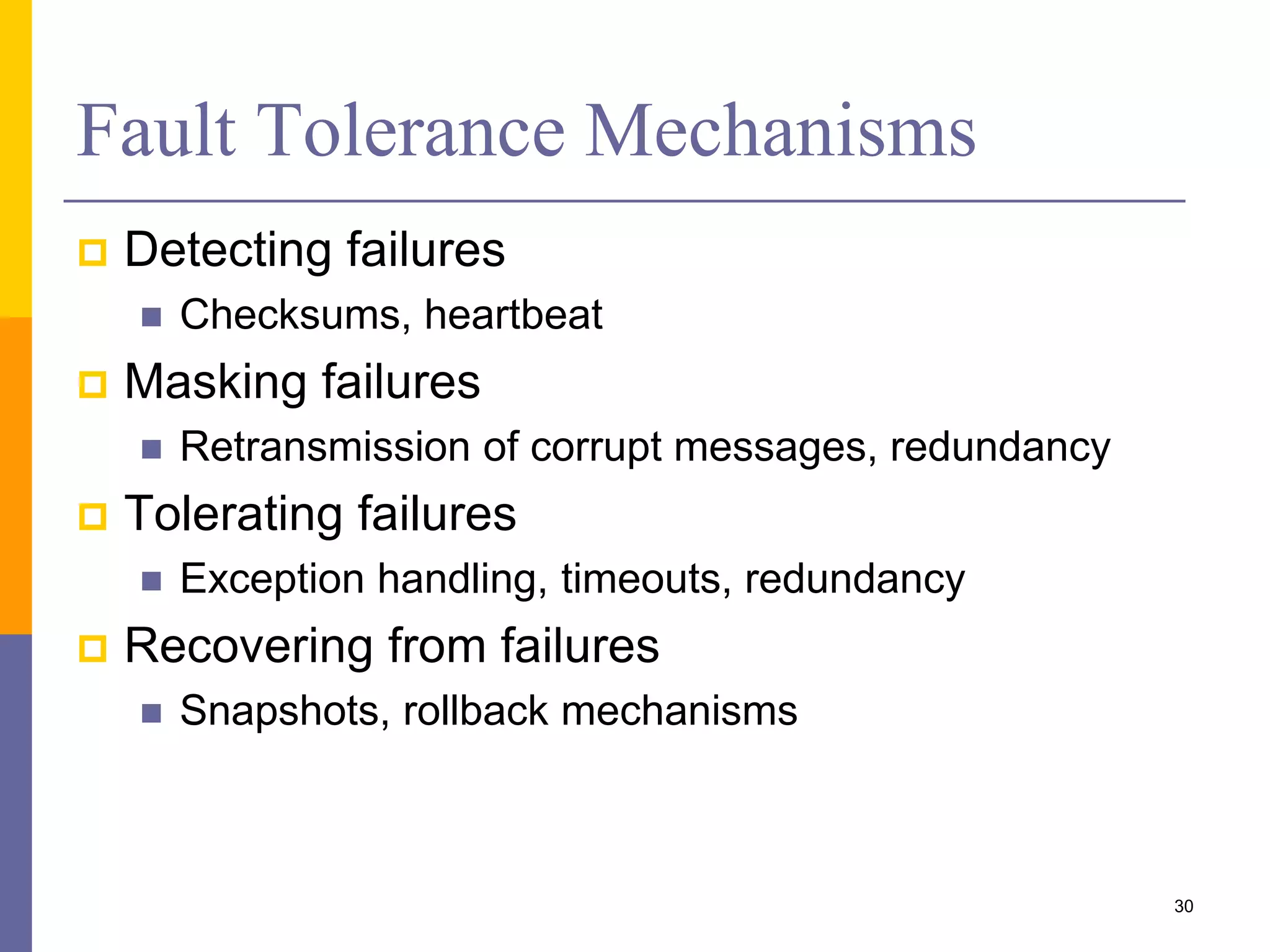Fault Tolerance Mechanisms  Detecting failures  Checksums, heartbeat  Masking failures  Retransmission of corrupt messages, redundancy  Tolerating failures  Exception handling, timeouts, redundancy  Recovering from failures  Snapshots, rollback mechanisms 30 