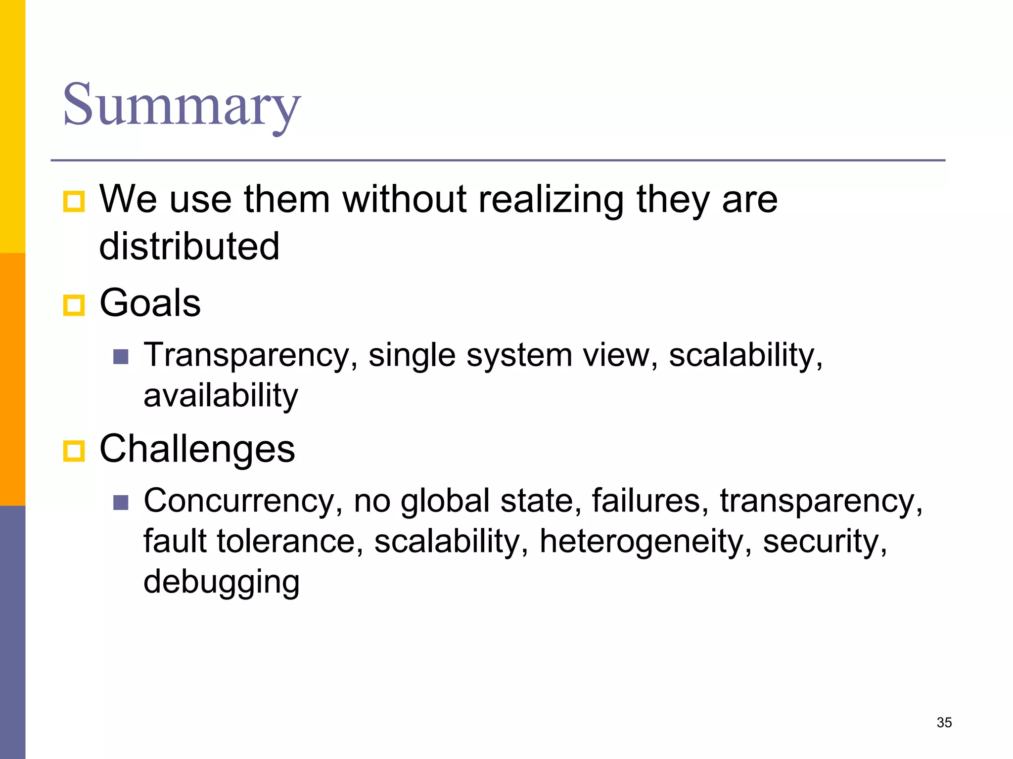 Summary  We use them without realizing they are distributed  Goals  Transparency, single system view, scalability, availability  Challenges  Concurrency, no global state, failures, transparency, fault tolerance, scalability, heterogeneity, security, debugging 35 