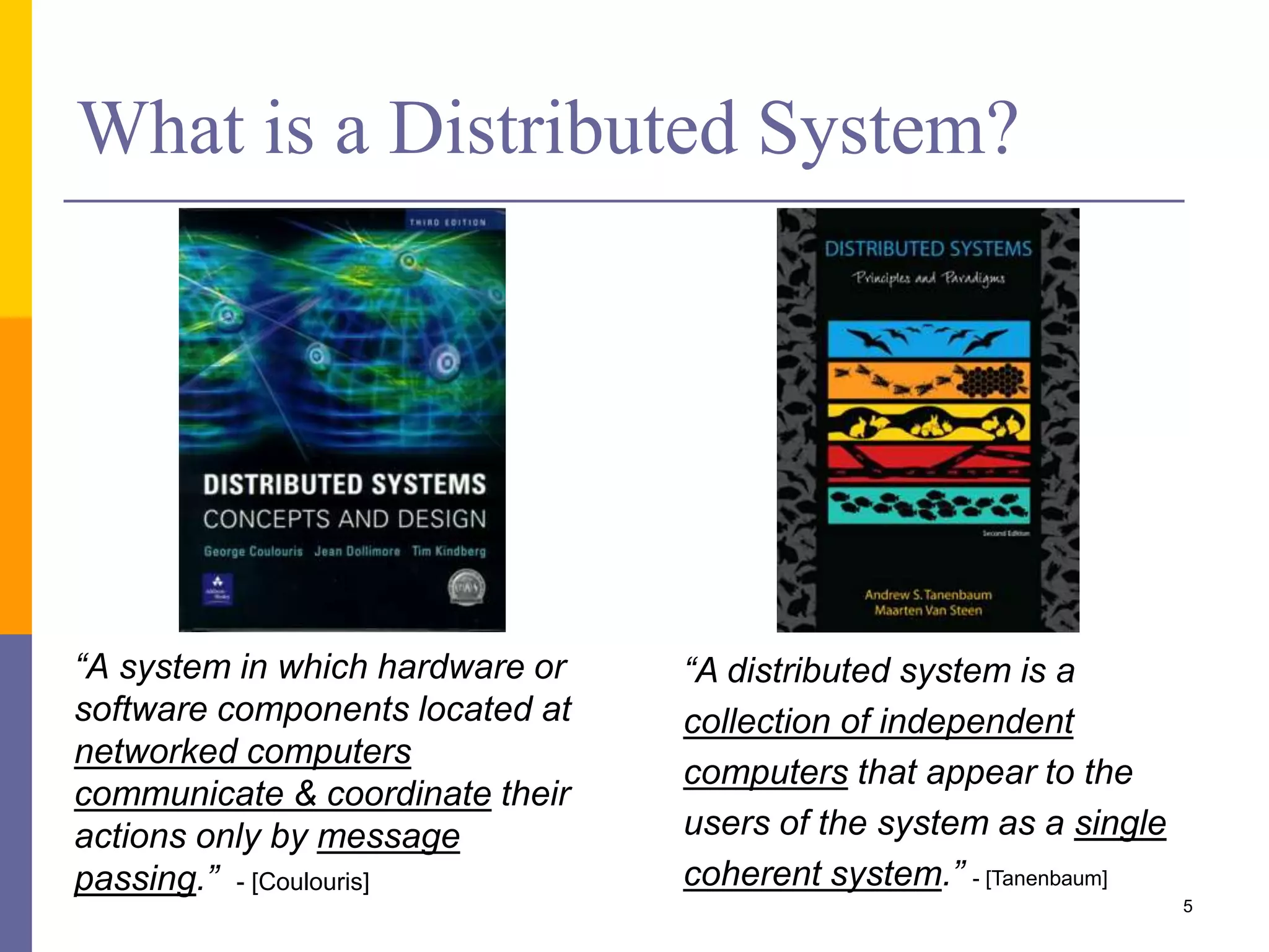 What is a Distributed System? “A system in which hardware or software components located at networked computers communicate & coordinate their actions only by message passing.” - [Coulouris] “A distributed system is a collection of independent computers that appear to the users of the system as a single coherent system.” - [Tanenbaum] 5 