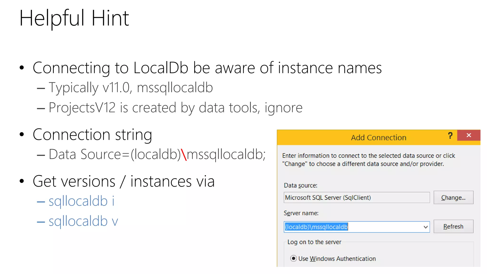 Helpful Hint
• Connecting to LocalDb be aware of instance names
– Typically v11.0, mssqllocaldb
– ProjectsV12 is created by data tools, ignore
• Connection string
– Data Source=(localdb)mssqllocaldb;
• Get versions / instances via
– sqllocaldb i
– sqllocaldb v
 