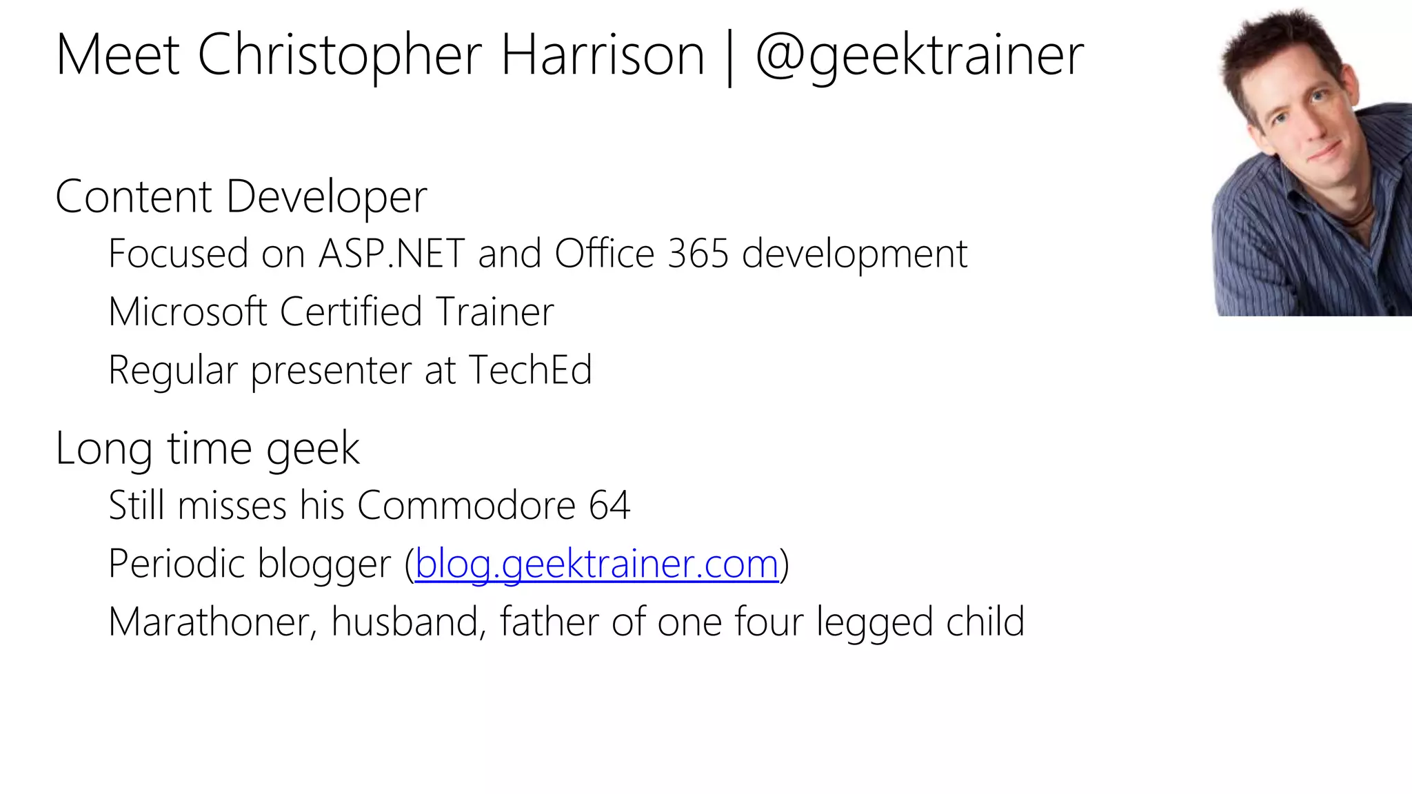 Meet Christopher Harrison | @geektrainer
Content Developer
Focused on ASP.NET and Office 365 development
Microsoft Certified Trainer
Regular presenter at TechEd
Long time geek
Still misses his Commodore 64
Periodic blogger (blog.geektrainer.com)
Marathoner, husband, father of one four legged child
 