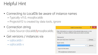 Helpful Hint
• Connecting to LocalDb be aware of instance names
– Typically v11.0, mssqllocaldb
– ProjectsV12 is created by data tools, ignore
• Connection string
– Data Source=(localdb)mssqllocaldb;
• Get versions / instances via
– sqllocaldb i
– sqllocaldb v
 