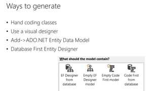 Ways to generate
• Hand coding classes
• Use a visual designer
• Add->ADO.NET Entity Data Model
• Database First Entity Designer
 
