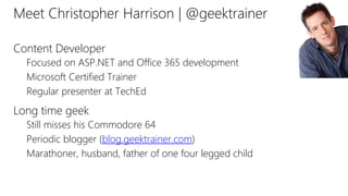 Meet Christopher Harrison | @geektrainer
Content Developer
Focused on ASP.NET and Office 365 development
Microsoft Certified Trainer
Regular presenter at TechEd
Long time geek
Still misses his Commodore 64
Periodic blogger (blog.geektrainer.com)
Marathoner, husband, father of one four legged child
 