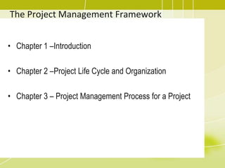 The Project Management FrameworkChapter 1 –Introduction Chapter 2 –Project Life Cycle and OrganizationChapter 3 – Project Management Process for a Project