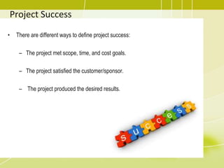 Project Success
• There are different ways to define project success:
– The project met scope, time, and cost goals.
– The project satisfied the customer/sponsor.
– The project produced the desired results.
 