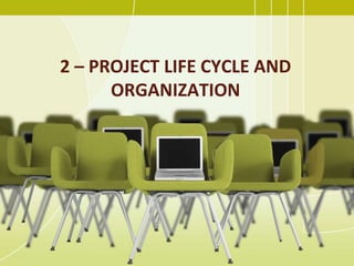 2 – PROJECT LIFE CYCLE AND
ORGANIZATION
 